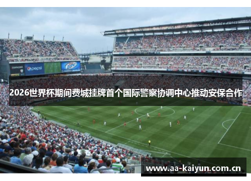 2026世界杯期间费城挂牌首个国际警察协调中心推动安保合作 2026世界杯期间费城挂牌首个国际警察协调中心推动安保合作