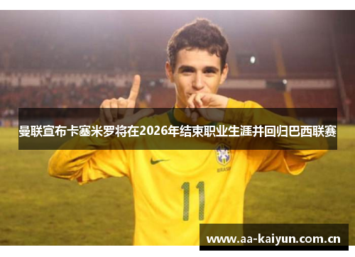 曼联宣布卡塞米罗将在2026年结束职业生涯并回归巴西联赛 曼联宣布卡塞米罗将在2026年结束职业生涯并回归巴西联赛